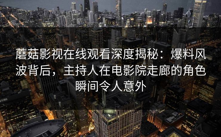 蘑菇影视在线观看深度揭秘：爆料风波背后，主持人在电影院走廊的角色瞬间令人意外