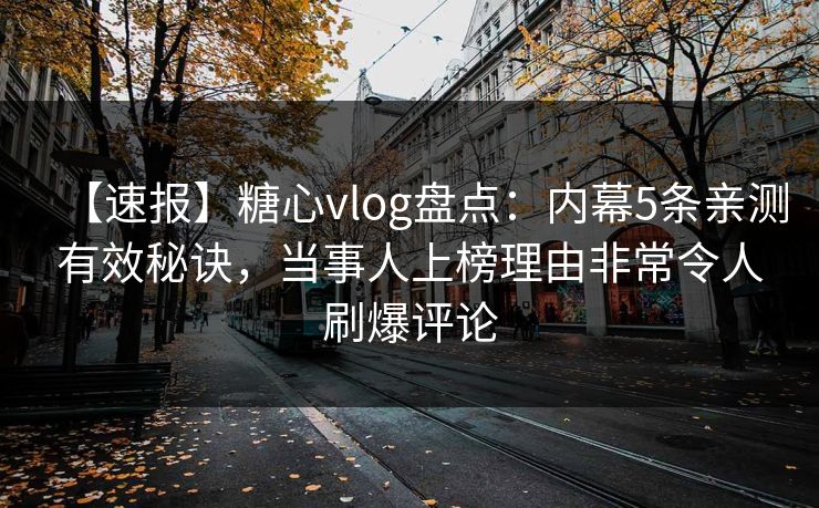 【速报】糖心vlog盘点：内幕5条亲测有效秘诀，当事人上榜理由非常令人刷爆评论