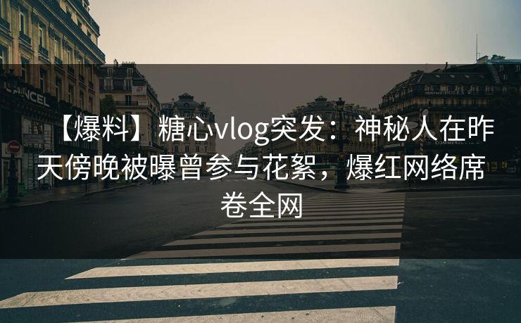 【爆料】糖心vlog突发：神秘人在昨天傍晚被曝曾参与花絮，爆红网络席卷全网