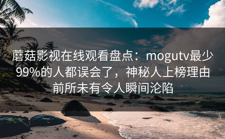 蘑菇影视在线观看盘点：mogutv最少99%的人都误会了，神秘人上榜理由前所未有令人瞬间沦陷