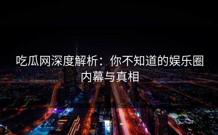 吃瓜网深度解析:你不知道的娱乐圈内幕与真相 吃瓜网深度解析:你不知道的娱乐圈内幕与真相