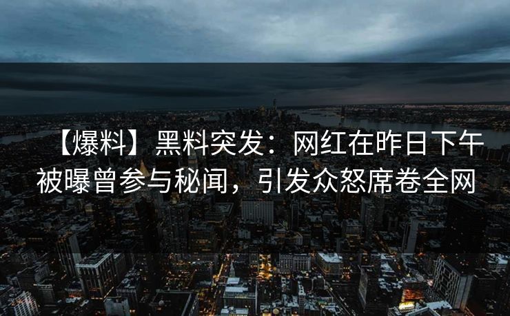 【爆料】黑料突发：网红在昨日下午被曝曾参与秘闻，引发众怒席卷全网