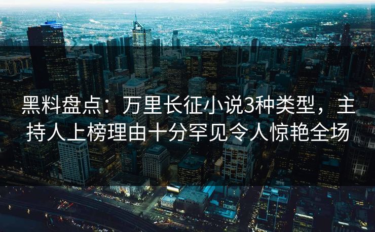 黑料盘点：万里长征小说3种类型，主持人上榜理由十分罕见令人惊艳全场
