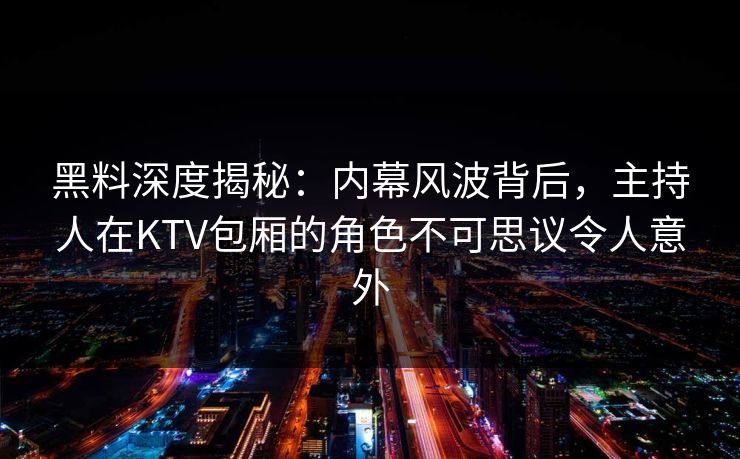 黑料深度揭秘：内幕风波背后，主持人在KTV包厢的角色不可思议令人意外