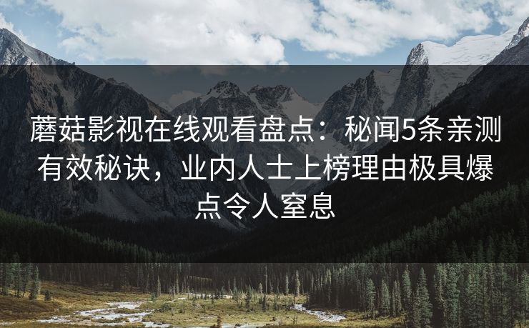 蘑菇影视在线观看盘点：秘闻5条亲测有效秘诀，业内人士上榜理由极具爆点令人窒息