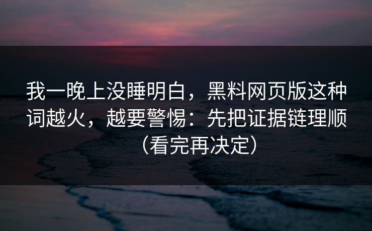 我一晚上没睡明白，黑料网页版这种词越火，越要警惕：先把证据链理顺（看完再决定）