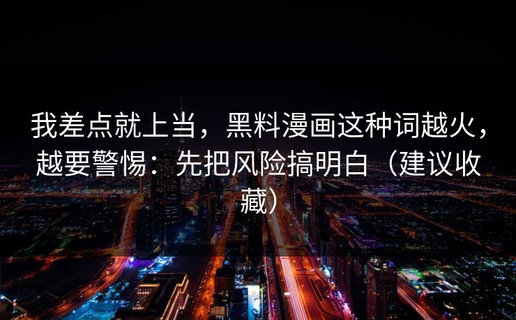 我差点就上当，黑料漫画这种词越火，越要警惕：先把风险搞明白（建议收藏）