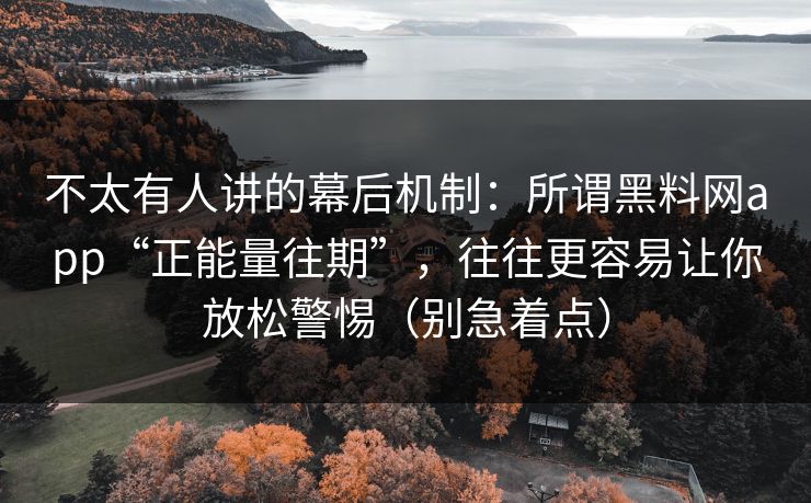 不太有人讲的幕后机制：所谓黑料网app“正能量往期”，往往更容易让你放松警惕（别急着点）