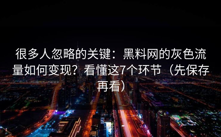 很多人忽略的关键:黑料网的灰色流量如何变现?看懂这7个环节(先保存再看) 很多人忽略的关键:黑料网的灰色流量如何变现?看懂这7个环节(先保存再看)