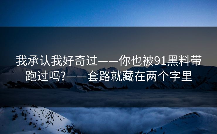 我承认我好奇过——你也被91黑料带跑过吗?——套路就藏在两个字里