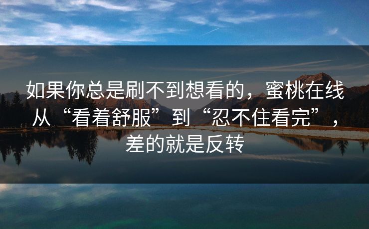 如果你总是刷不到想看的,蜜桃在线从“看着舒服”到“忍不住看完”,差的就是反转 如果你总是刷不到想看的,蜜桃在线从“看着舒服”到“忍不住看完”,差的就是反转