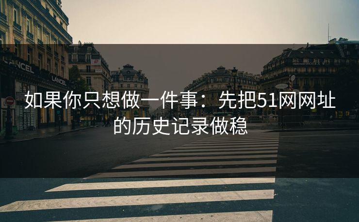 如果你只想做一件事：先把51网网址的历史记录做稳