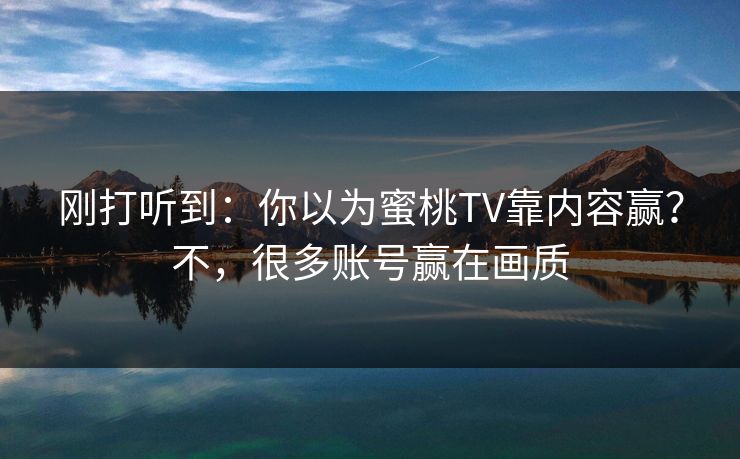 刚打听到:你以为蜜桃TV靠内容赢?不,很多账号赢在画质 刚打听到:你以为蜜桃TV靠内容赢?不,很多账号赢在画质