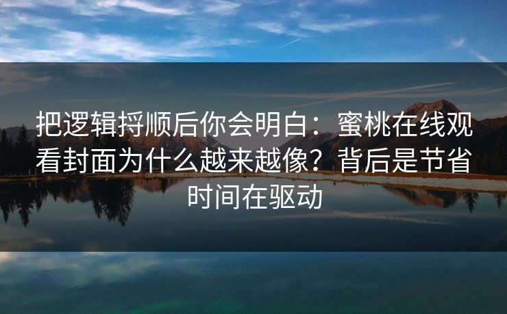 把逻辑捋顺后你会明白:蜜桃在线观看封面为什么越来越像?背后是节省时间在驱动 把逻辑捋顺后你会明白:蜜桃在线观看封面为什么越来越像?背后是节省时间在驱动