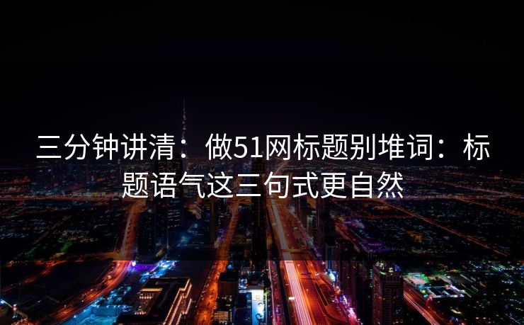 三分钟讲清:做51网标题别堆词:标题语气这三句式更自然 三分钟讲清:做51网标题别堆词:标题语气这三句式更自然