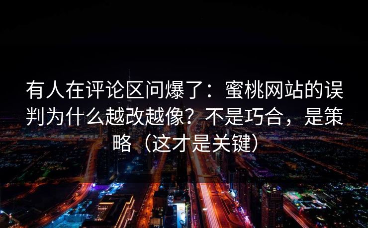 有人在评论区问爆了：蜜桃网站的误判为什么越改越像？不是巧合，是策略（这才是关键）