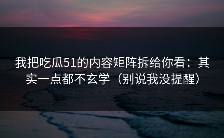 我把吃瓜51的内容矩阵拆给你看：其实一点都不玄学（别说我没提醒）