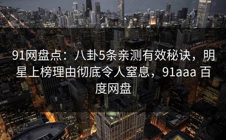91网盘点：八卦5条亲测有效秘诀，明星上榜理由彻底令人窒息，91aaa 百度网盘